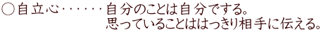 ○自立心・・・・・・自分のことは自分でする。 　　　　　　　思っていることははっきり相手に伝える。