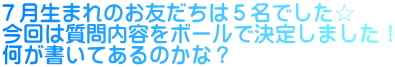 ７月生まれのお友だちは５名でした☆ 今回は質問内容をボールで決定しました！ 何が書いてあるのかな？