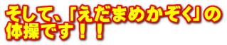 そして、「えだまめかぞく」の 体操です！！