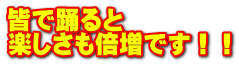 皆で踊ると 楽しさも倍増です！！