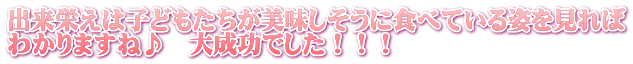 出来栄えは子どもたちが美味しそうに食べている姿を見れば わかりますね♪　大成功でした！！！