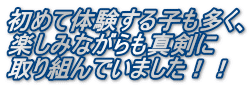 初めて体験する子も多く、 楽しみながらも真剣に 取り組んでいました！！