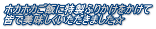 ホカホカご飯に特製ふりかけをかけて 皆で美味しくいただきました☆