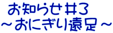  お知らせ＃３ ～おにぎり遠足～