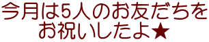 今月は5人のお友だちを お祝いしたよ★