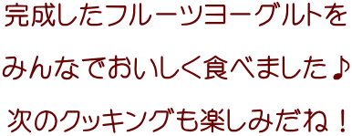 完成したフルーツヨーグルトを  みんなでおいしく食べました♪  次のクッキングも楽しみだね！