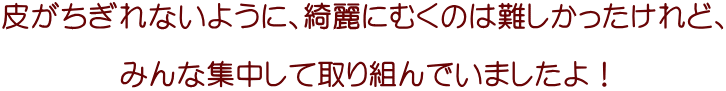 皮がちぎれないように、綺麗にむくのは難しかったけれど、  みんな集中して取り組んでいましたよ！ 