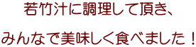 若竹汁に調理して頂き、  みんなで美味しく食べました！ 