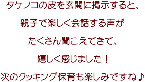 タケノコの皮を玄関に掲示すると、  親子で楽しく会話する声が  たくさん聞こえてきて、  嬉しく感じました！  次のクッキング保育も楽しみですね♪