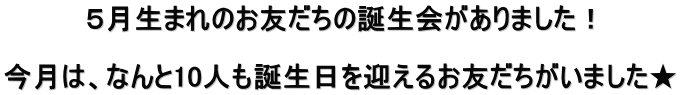 ５月生まれのお友だちの誕生会がありました！  今月は、なんと10人も誕生日を迎えるお友だちがいました★ 