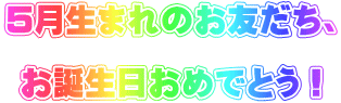 5月生まれのお友だち、  お誕生日おめでとう！ 