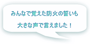 みんなで覚えた防火の誓いも  大きな声で言えました！ 