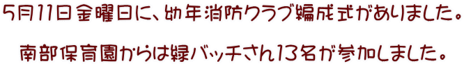 5月11日金曜日に、幼年消防クラブ編成式がありました。  南部保育園からは緑バッチさん13名が参加しました。 