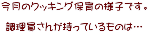 今月のクッキング保育の様子です。  調理員さんが持っているものは…