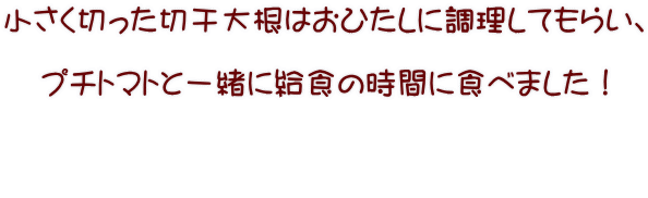 小さく切った切干大根はおひたしに調理してもらい、  プチトマトと一緒に給食の時間に食べました！    