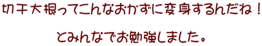 切干大根ってこんなおかずに変身するんだね！  とみんなでお勉強しました。