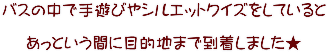 バスの中で手遊びやシルエットクイズをしていると  あっという間に目的地まで到着しました★