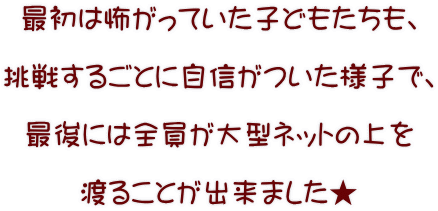 最初は怖がっていた子どもたちも、  挑戦するごとに自信がついた様子で、  最後には全員が大型ネットの上を  渡ることが出来ました★