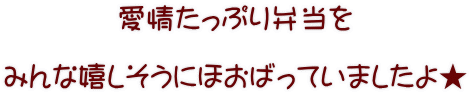 愛情たっぷり弁当を  みんな嬉しそうにほおばっていましたよ★