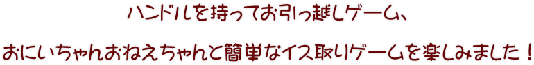 ハンドルを持ってお引っ越しゲーム、  おにいちゃんおねえちゃんと簡単なイス取りゲームを楽しみました！ 