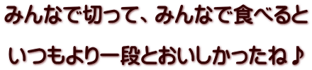 みんなで切って、みんなで食べると  いつもより一段とおいしかったね♪