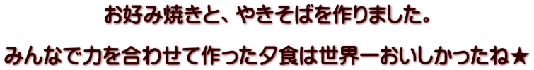 お好み焼きと、やきそばを作りました。  みんなで力を合わせて作った夕食は世界一おいしかったね★