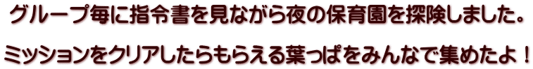 グループ毎に指令書を見ながら夜の保育園を探険しました。  ミッションをクリアしたらもらえる葉っぱをみんなで集めたよ！