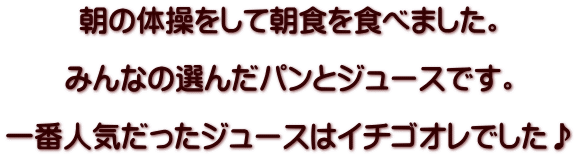 朝の体操をして朝食を食べました。  みんなの選んだパンとジュースです。  一番人気だったジュースはイチゴオレでした♪