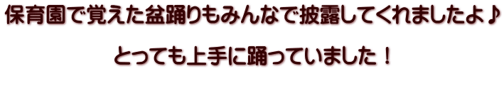 保育園で覚えた盆踊りもみんなで披露してくれましたよ♪  とっても上手に踊っていました！  