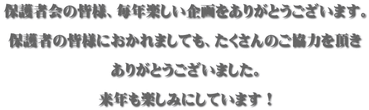 保護者会の皆様、毎年楽しい企画をありがとうございます。  保護者の皆様におかれましても、たくさんのご協力を頂き  ありがとうございました。  来年も楽しみにしています！ 