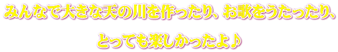 みんなで大きな天の川を作ったり、お歌をうたったり、  とっても楽しかったよ♪