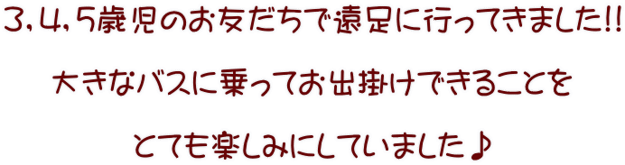 3，4，5歳児のお友だちで遠足に行ってきました!!  大きなバスに乗ってお出掛けできることを  とても楽しみにしていました♪