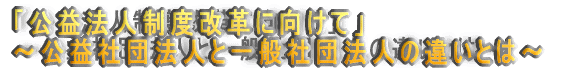 �u���v�@�l���x���v�Ɍ����āv �`���v�Вc�@�l�ƈ�ʎВc�@�l�̈Ⴂ�Ƃ́` 